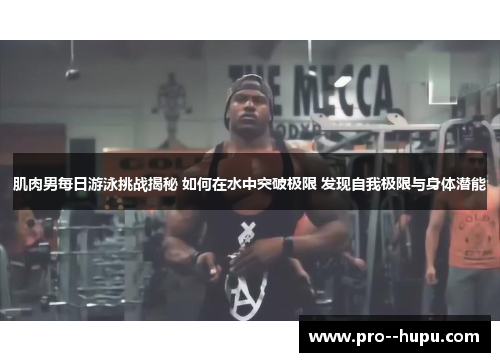 肌肉男每日游泳挑战揭秘 如何在水中突破极限 发现自我极限与身体潜能