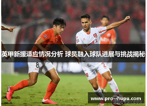 英甲新援适应情况分析 球员融入球队进展与挑战揭秘