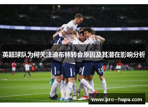 英超球队为何关注迪布林转会原因及其潜在影响分析