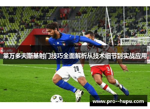 莱万多夫斯基射门技巧全面解析从技术细节到实战应用 莱万多夫斯基射门技巧全面解析从技术细节到实战应用