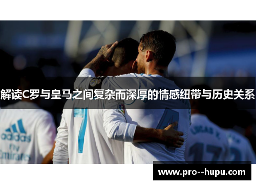 解读C罗与皇马之间复杂而深厚的情感纽带与历史关系 解读C罗与皇马之间复杂而深厚的情感纽带与历史关系