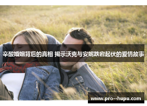 辛酸婚姻背后的真相 揭示沃克与安妮跌宕起伏的爱情故事