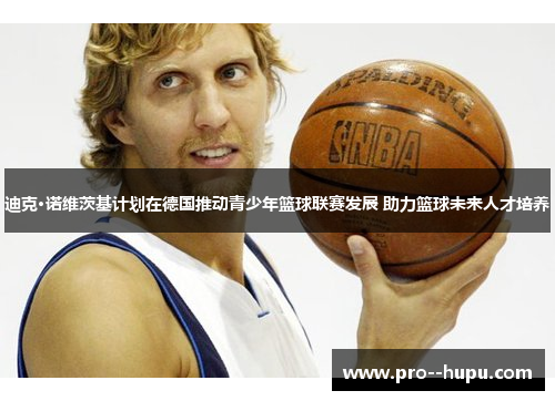 迪克·诺维茨基计划在德国推动青少年篮球联赛发展 助力篮球未来人才培养