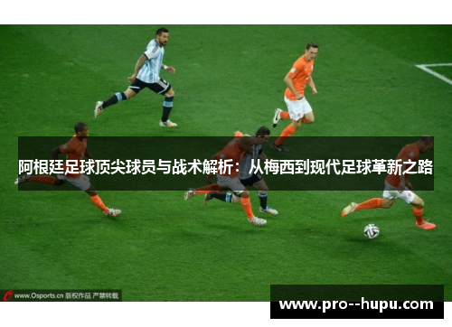 阿根廷足球顶尖球员与战术解析：从梅西到现代足球革新之路