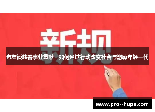 老詹谈慈善事业贡献:如何通过行动改变社会与激励年轻一代 老詹谈慈善事业贡献:如何通过行动改变社会与激励年轻一代