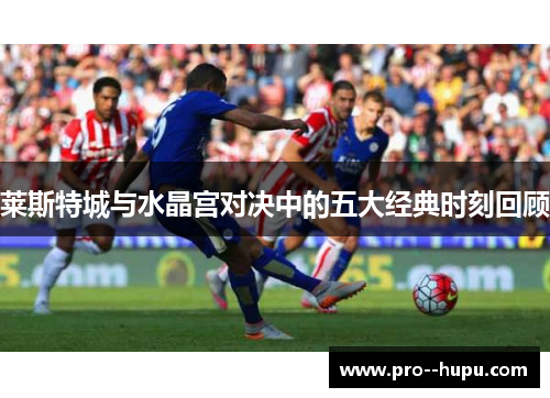 莱斯特城与水晶宫对决中的五大经典时刻回顾