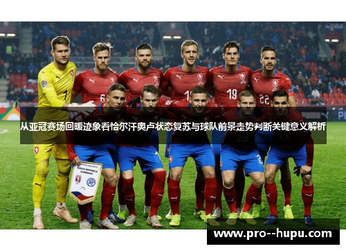 从亚冠赛场回暖迹象看恰尔汗奥卢状态复苏与球队前景走势判断关键意义解析