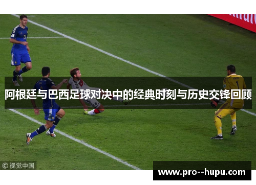 阿根廷与巴西足球对决中的经典时刻与历史交锋回顾