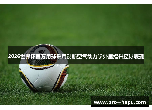 2026世界杯官方用球采用创新空气动力学外层提升控球表现