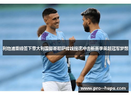 利物浦重磅签下意大利国脚基耶萨锋线提速冲击新赛季英超冠军梦想