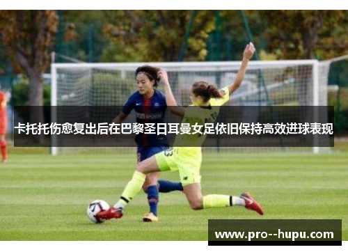 卡托托伤愈复出后在巴黎圣日耳曼女足依旧保持高效进球表现