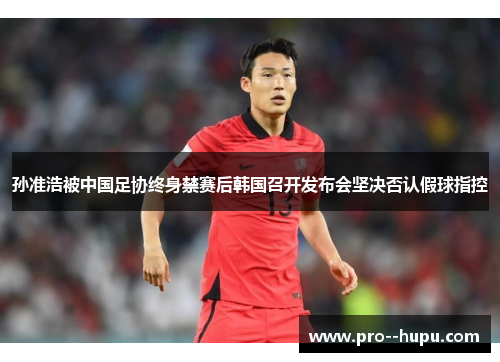 孙准浩被中国足协终身禁赛后韩国召开发布会坚决否认假球指控 孙准浩被中国足协终身禁赛后韩国召开发布会坚决否认假球指控