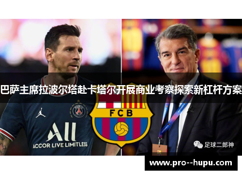 巴萨主席拉波尔塔赴卡塔尔开展商业考察探索新杠杆方案 巴萨主席拉波尔塔赴卡塔尔开展商业考察探索新杠杆方案