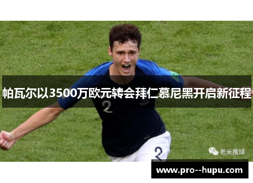 帕瓦尔以3500万欧元转会拜仁慕尼黑开启新征程 帕瓦尔以3500万欧元转会拜仁慕尼黑开启新征程