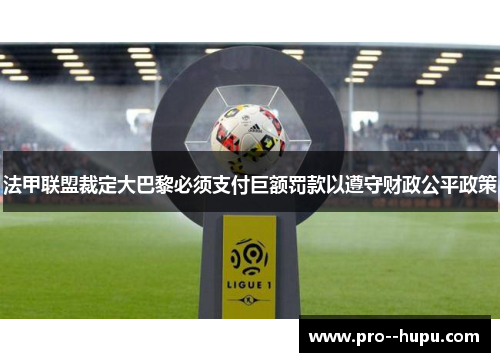 法甲联盟裁定大巴黎必须支付巨额罚款以遵守财政公平政策 法甲联盟裁定大巴黎必须支付巨额罚款以遵守财政公平政策