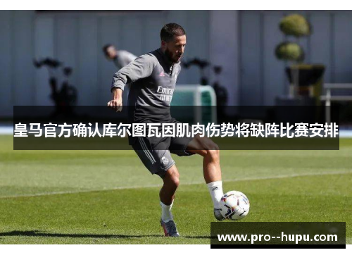 皇马官方确认库尔图瓦因肌肉伤势将缺阵比赛安排 皇马官方确认库尔图瓦因肌肉伤势将缺阵比赛安排