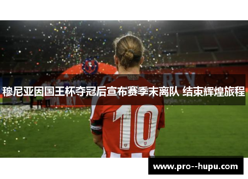 穆尼亚因国王杯夺冠后宣布赛季末离队 结束辉煌旅程