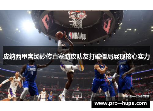 皮纳西甲客场妙传直塞助攻队友打破僵局展现核心实力 皮纳西甲客场妙传直塞助攻队友打破僵局展现核心实力