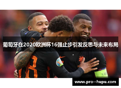 葡萄牙在2020欧洲杯16强止步引发反思与未来布局 葡萄牙在2020欧洲杯16强止步引发反思与未来布局