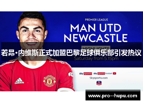 若昂·内维斯正式加盟巴黎足球俱乐部引发热议 若昂·内维斯正式加盟巴黎足球俱乐部引发热议