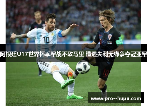 阿根廷U17世界杯季军战不敌马里 遭遇失利无缘争夺冠亚军 阿根廷U17世界杯季军战不敌马里 遭遇失利无缘争夺冠亚军