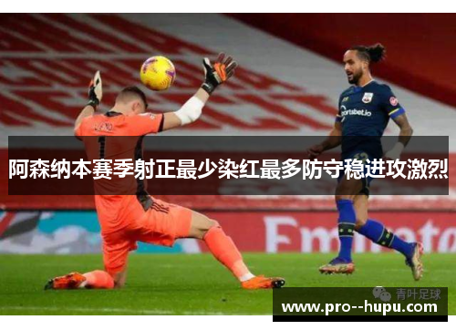 阿森纳本赛季射正最少染红最多防守稳进攻激烈