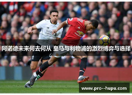 阿诺德未来何去何从 皇马与利物浦的激烈博弈与选择