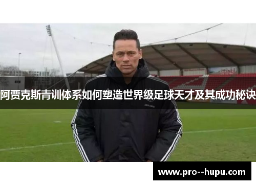 阿贾克斯青训体系如何塑造世界级足球天才及其成功秘诀