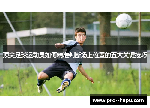 顶尖足球运动员如何精准判断场上位置的五大关键技巧