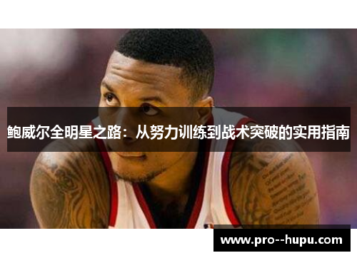 鲍威尔全明星之路：从努力训练到战术突破的实用指南