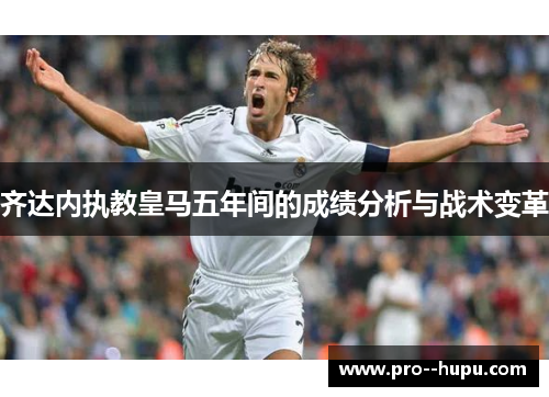 齐达内执教皇马五年间的成绩分析与战术变革
