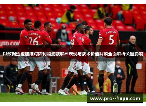以数据透视加维对阵利物浦欧联杯表现与战术价值解读全面解析关键影响