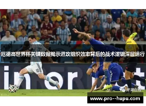 厄德高世界杯关键数据揭示进攻组织效率背后的战术逻辑深层运行