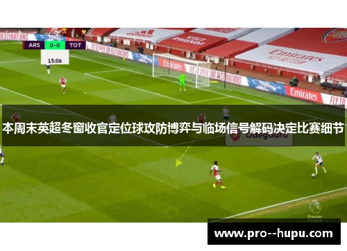 本周末英超冬窗收官定位球攻防博弈与临场信号解码决定比赛细节
