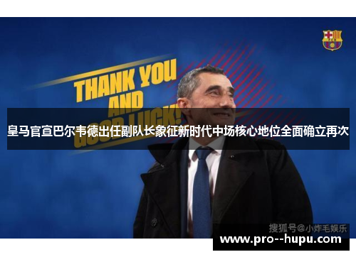 皇马官宣巴尔韦德出任副队长象征新时代中场核心地位全面确立再次