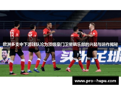欧洲多支中下游球队沦为顶级豪门卫星俱乐部的兴起与运作揭秘 欧洲多支中下游球队沦为顶级豪门卫星俱乐部的兴起与运作揭秘