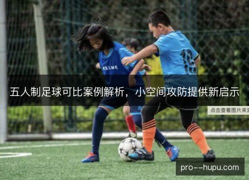 五人制足球可比案例解析，小空间攻防提供新启示