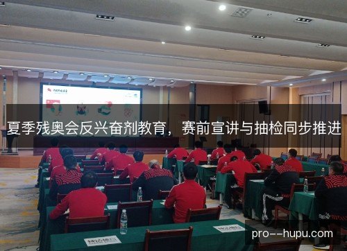 夏季残奥会反兴奋剂教育，赛前宣讲与抽检同步推进