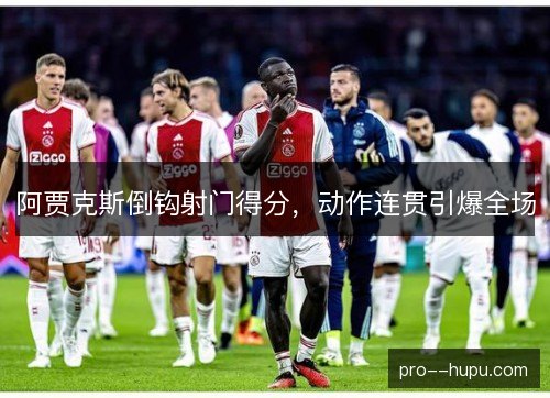 阿贾克斯倒钩射门得分,动作连贯引爆全场 阿贾克斯倒钩射门得分,动作连贯引爆全场