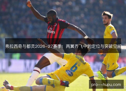 弗拉西奇与都灵2026-27赛季：两翼齐飞中的定位与突破空间