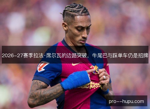 2026-27赛季拉法·席尔瓦的边路突破，牛尾巴与踩单车仍是招牌
